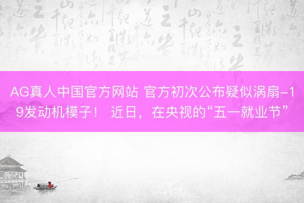AG真人中国官方网站 官方初次公布疑似涡扇-19发动机模子！ 近日，在央视的“五一就业节”