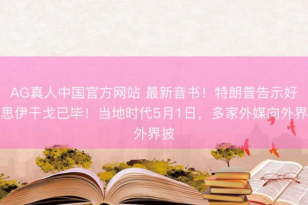 AG真人中国官方网站 最新音书！特朗普告示好意思伊干戈已毕！当地时代5月1日，多家外媒向外界披