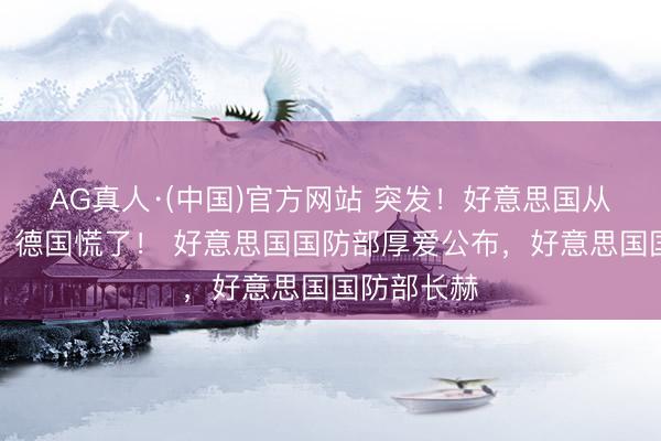 AG真人·(中国)官方网站 突发！好意思国从德国撤军，德国慌了！ 好意思国国防部厚爱公布，好意思国国防部长赫