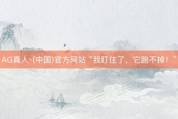 AG真人·(中国)官方网站 “我盯住了，它跑不掉！”