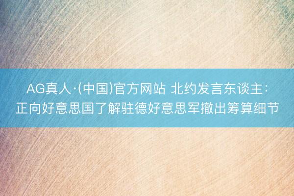 AG真人·(中国)官方网站 北约发言东谈主：正向好意思国了解驻德好意思军撤出筹算细节