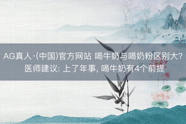 AG真人·(中国)官方网站 喝牛奶与喝奶粉区别大? 医师建议: 上了年事， 喝牛奶有4个前提