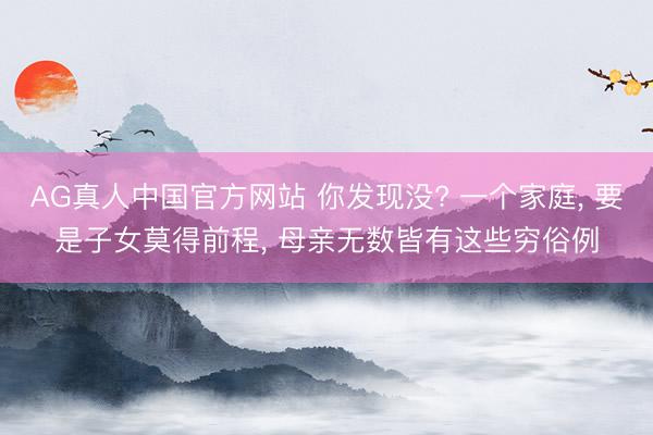 AG真人中国官方网站 你发现没? 一个家庭, 要是子女莫得前程, 母亲无数皆有这些穷俗例