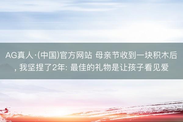 AG真人·(中国)官方网站 母亲节收到一块积木后， 我坚捏了2年: 最佳的礼物是让孩子看见爱