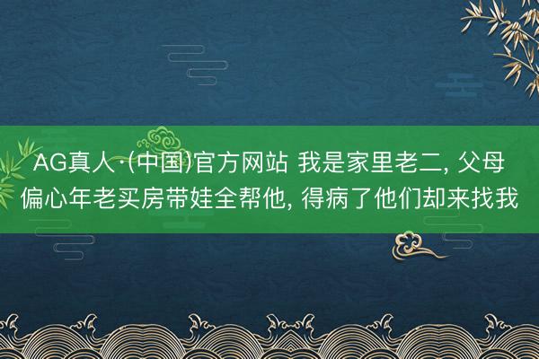 AG真人·(中国)官方网站 我是家里老二， 父母偏心年老买房带娃全帮他， 得病了他们却来找我