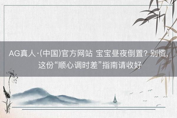 AG真人·(中国)官方网站 宝宝昼夜倒置? 别慌， 这份“顺心调时差”指南请收好