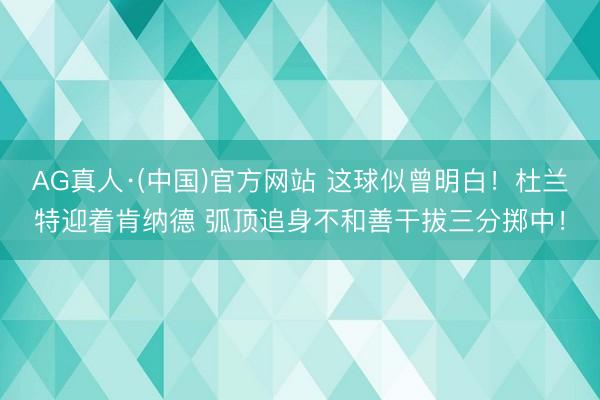 AG真人·(中国)官方网站 这球似曾明白！杜兰特迎着肯纳德 弧顶追身不和善干拔三分掷中！
