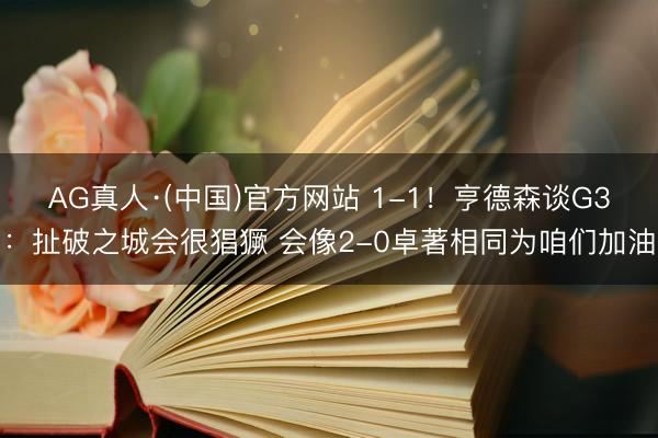AG真人·(中国)官方网站 1-1！亨德森谈G3：扯破之城会很猖獗 会像2-0卓著相同为咱们加油