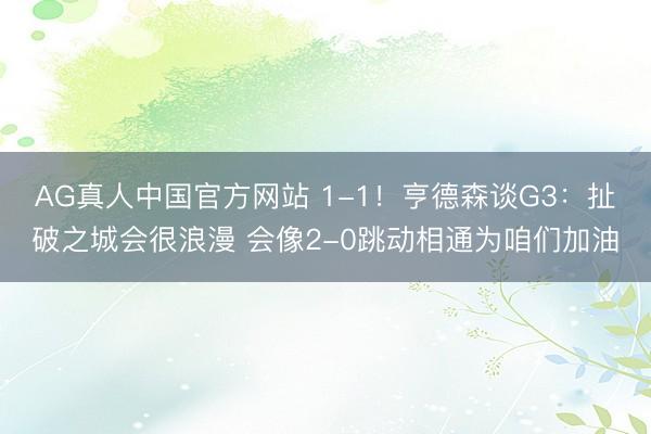 AG真人中国官方网站 1-1！亨德森谈G3：扯破之城会很浪漫 会像2-0跳动相通为咱们加油