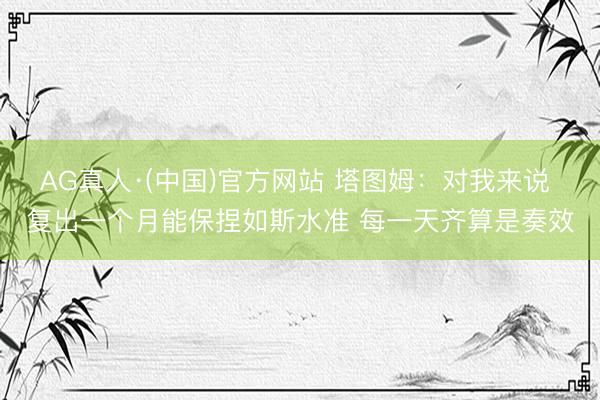 AG真人·(中国)官方网站 塔图姆:对我来说 复出一个月能保捏如斯水准 每一天齐算是奏效