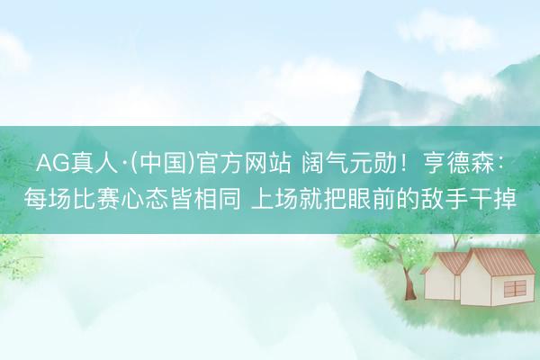 AG真人·(中国)官方网站 阔气元勋！亨德森：每场比赛心态皆相同 上场就把眼前的敌手干掉