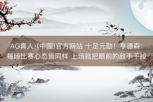 AG真人·(中国)官方网站 十足元勋！亨德森：每场比赛心态皆同样 上场就把眼前的敌手干掉