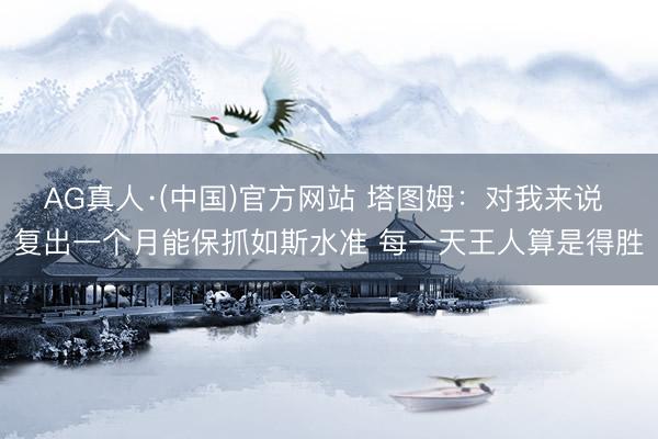 AG真人·(中国)官方网站 塔图姆:对我来说 复出一个月能保抓如斯水准 每一天王人算是得胜