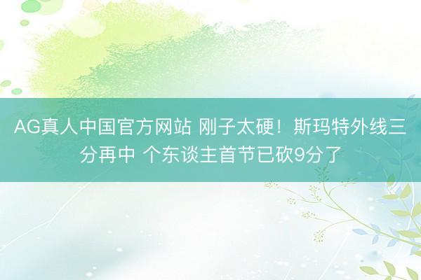 AG真人中国官方网站 刚子太硬！斯玛特外线三分再中 个东谈主首节已砍9分了