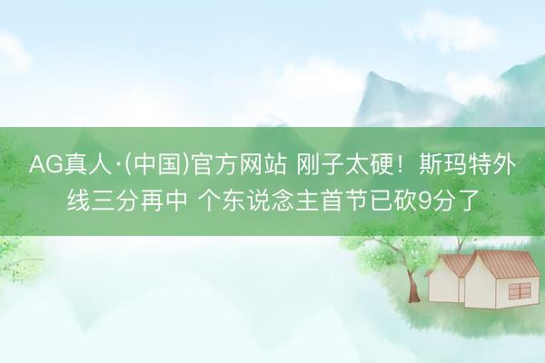 AG真人·(中国)官方网站 刚子太硬！斯玛特外线三分再中 个东说念主首节已砍9分了