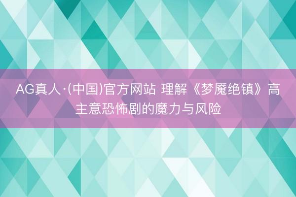 AG真人·(中国)官方网站 理解《梦魇绝镇》高主意恐怖剧的魔力与风险