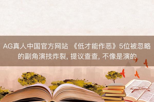 AG真人中国官方网站 《低才能作恶》5位被忽略的副角演技炸裂， 提议查查， 不像是演的