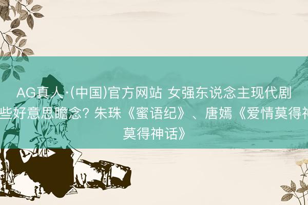 AG真人·(中国)官方网站 女强东说念主现代剧有哪些好意思瞻念? 朱珠《蜜语纪》、唐嫣《爱情莫得神话》