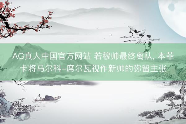 AG真人中国官方网站 若穆帅最终离队, 本菲卡将马尔科-席尔瓦视作新帅的弥留主张