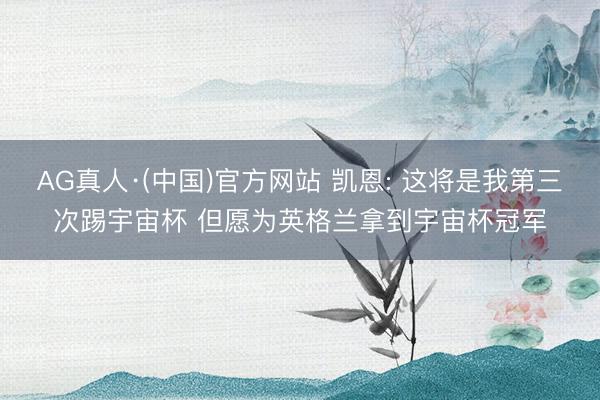 AG真人·(中国)官方网站 凯恩: 这将是我第三次踢宇宙杯 但愿为英格兰拿到宇宙杯冠军