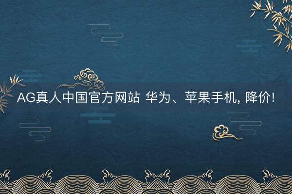AG真人中国官方网站 华为、苹果手机， 降价!