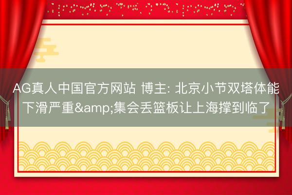 AG真人中国官方网站 博主: 北京小节双塔体能下滑严重&集会丢篮板让上海撑到临了