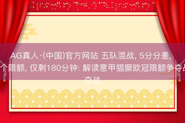 AG真人·(中国)官方网站 五队混战, 5分分差, 3个限额, 仅剩180分钟: 解读意甲猖獗欧冠限额争夺战