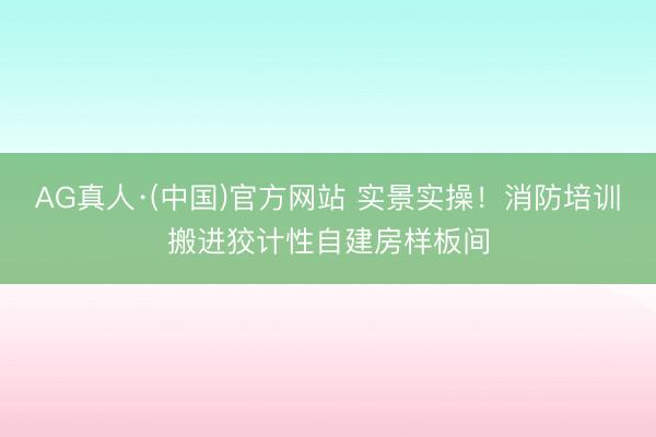 AG真人·(中国)官方网站 实景实操!消防培训搬进狡计性自建房样板间