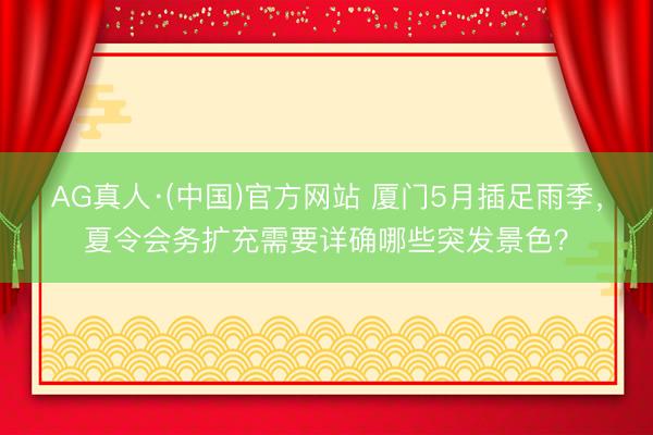 AG真人·(中国)官方网站 厦门5月插足雨季，夏令会务扩充需要详确哪些突发景色？