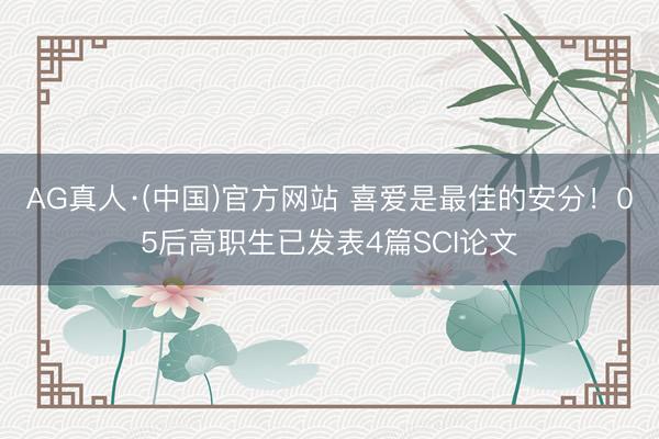 AG真人·(中国)官方网站 喜爱是最佳的安分!05后高职生已发表4篇SCI论文