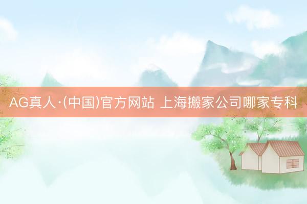AG真人·(中国)官方网站 上海搬家公司哪家专科