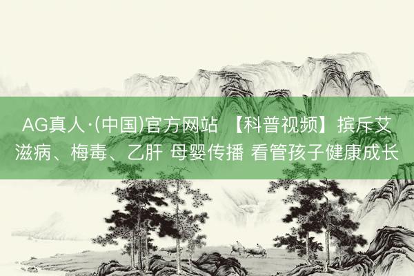 AG真人·(中国)官方网站 【科普视频】摈斥艾滋病、梅毒、乙肝 母婴传播 看管孩子健康成长