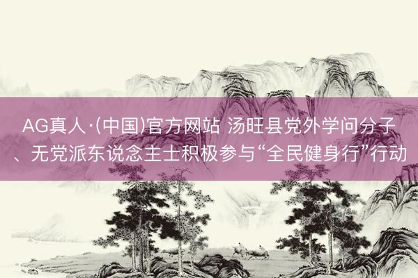 AG真人·(中国)官方网站 汤旺县党外学问分子、无党派东说念主士积极参与“全民健身行”行动