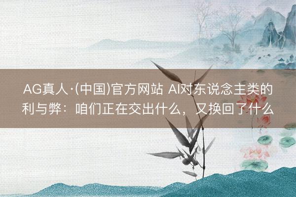 AG真人·(中国)官方网站 AI对东说念主类的利与弊：咱们正在交出什么，又换回了什么