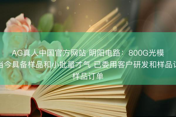 AG真人中国官方网站 明阳电路:800G光模块当今具备样品和小批量才气 已委用客户研发和样品订单