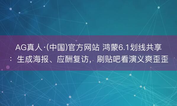 AG真人·(中国)官方网站 鸿蒙6.1划线共享：生成海报、应酬复访，刷贴吧看演义爽歪歪