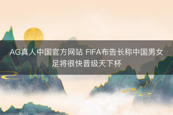 AG真人中国官方网站 FIFA布告长称中国男女足将很快晋级天下杯
