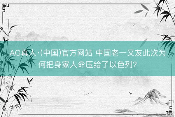 AG真人·(中国)官方网站 中国老一又友此次为何把身家人命压给了以色列?
