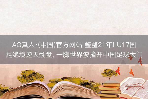 AG真人·(中国)官方网站 整整21年! U17国足绝境逆天翻盘， 一脚世界波撞开中国足球大门
