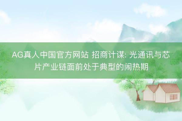 AG真人中国官方网站 招商计谋: 光通讯与芯片产业链面前处于典型的闹热期