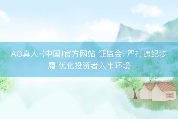 AG真人·(中国)官方网站 证监会: 严打违纪步履 优化投资者入市环境