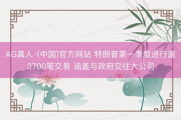 AG真人·(中国)官方网站 特朗普第一季度进行逾3700笔交易 涵盖与政府交往大公司