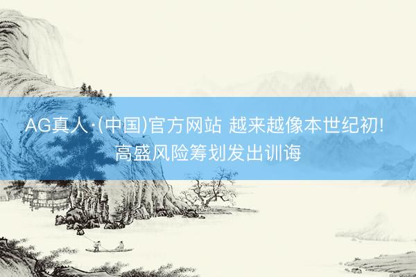AG真人·(中国)官方网站 越来越像本世纪初! 高盛风险筹划发出训诲
