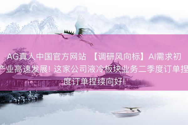 AG真人中国官方网站 【调研风向标】AI需求初始液冷产业高速发展! 这家公司液冷板块业务二季度订单捏续向好!