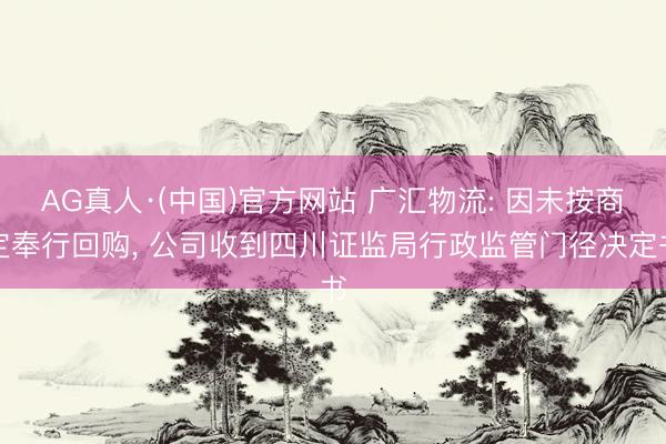 AG真人·(中国)官方网站 广汇物流: 因未按商定奉行回购， 公司收到四川证监局行政监管门径决定书