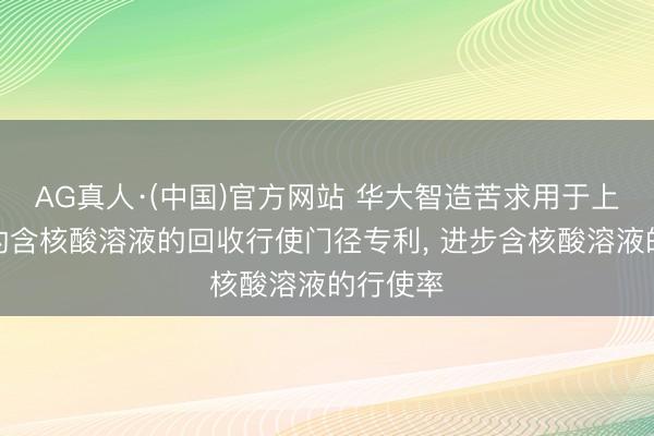 AG真人·(中国)官方网站 华大智造苦求用于上机测序的含核酸溶液的回收行使门径专利， 进步含核酸溶液的行使率