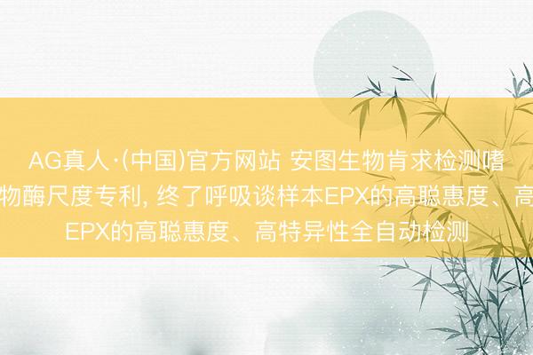 AG真人·(中国)官方网站 安图生物肯求检测嗜酸性粒细胞过氧化物酶尺度专利， 终了呼吸谈样本EPX的高聪惠度、高特异性全自动检测