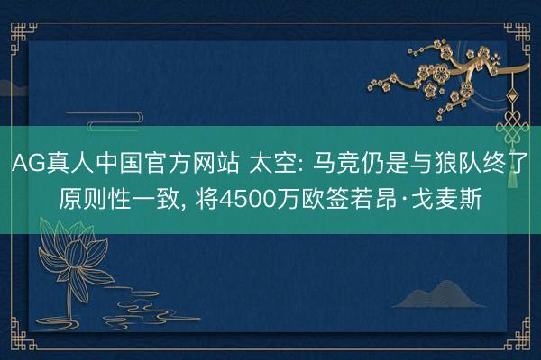 AG真人中国官方网站 太空: 马竞仍是与狼队终了原则性一致， 将4500万欧签若昂·戈麦斯