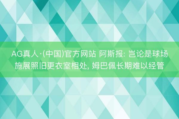 AG真人·(中国)官方网站 阿斯报: 岂论是球场施展照旧更衣室相处， 姆巴佩长期难以经管