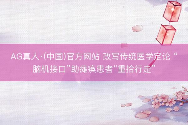 AG真人·(中国)官方网站 改写传统医学定论 “脑机接口”助瘫痪患者“重拾行走”